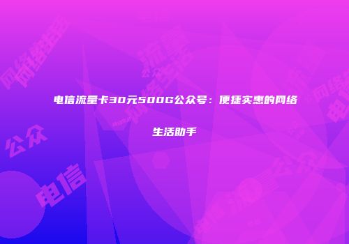 电信流量卡30元500G公众号：便捷实惠的网络生活助手