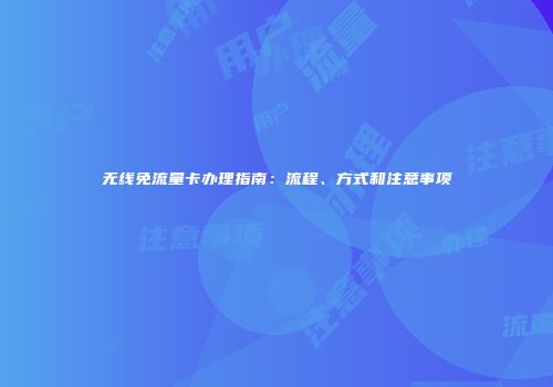 无线免流量卡办理指南：流程、方式和注意事项