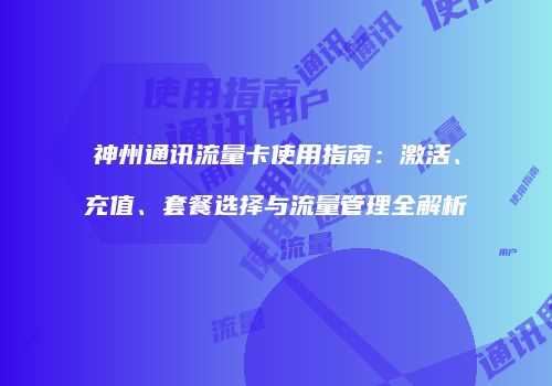 神州通讯流量卡使用指南：激活、充值、套餐选择与流量管理全解析