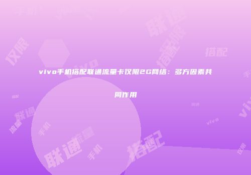 vivo手机搭配联通流量卡仅限2G网络：多方因素共同作用