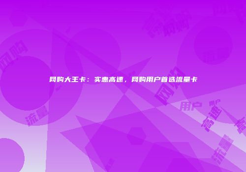 网购大王卡：实惠高速，网购用户首选流量卡
