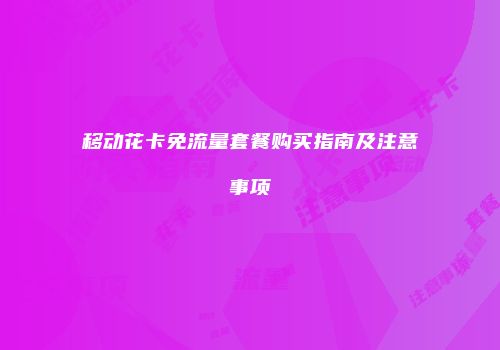 移动花卡免流量套餐购买指南及注意事项