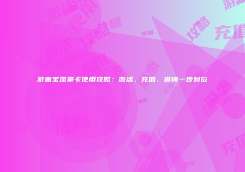 游惠宝流量卡使用攻略：激活、充值、查询一步到位