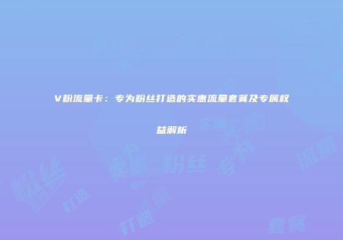 V粉流量卡：专为粉丝打造的实惠流量套餐及专属权益解析