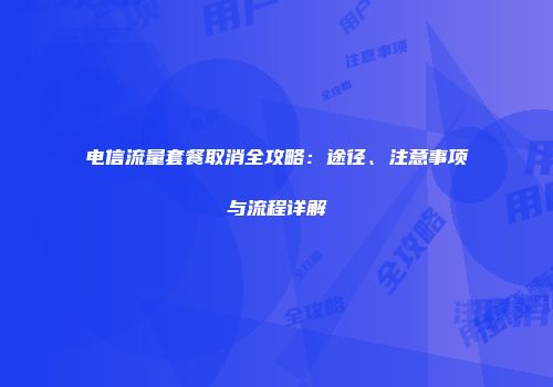 电信流量套餐取消全攻略：途径、注意事项与流程详解