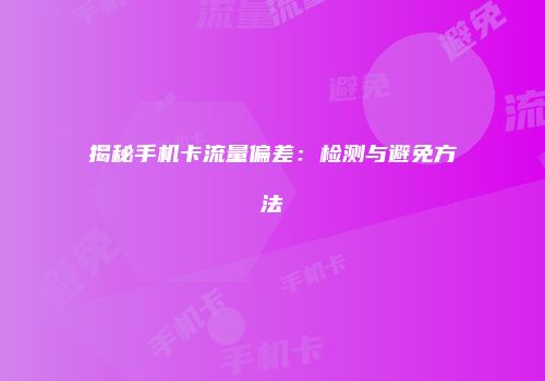 揭秘手机卡流量偏差：检测与避免方法