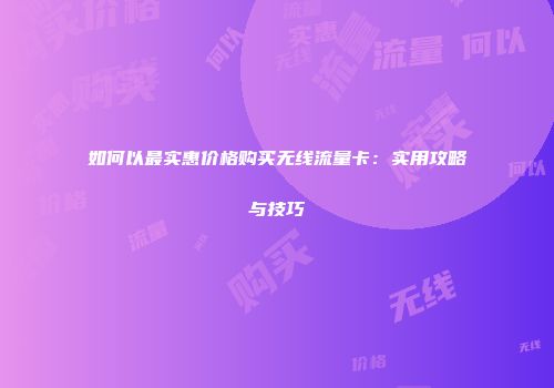 如何以最实惠价格购买无线流量卡：实用攻略与技巧