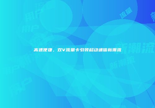 高速便捷，双V流量卡引领移动通信新潮流