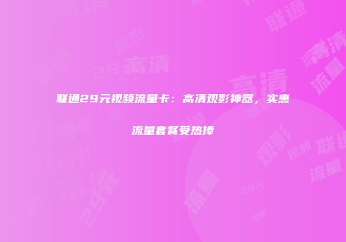联通29元视频流量卡：高清观影神器，实惠流量套餐受热捧