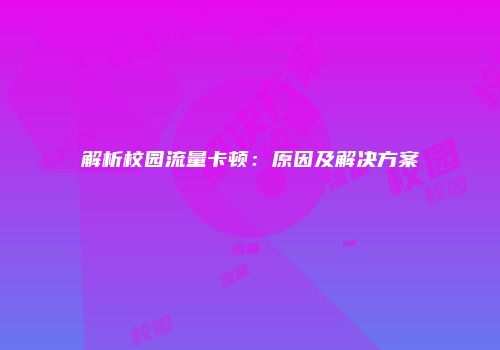 解析校园流量卡顿：原因及解决方案