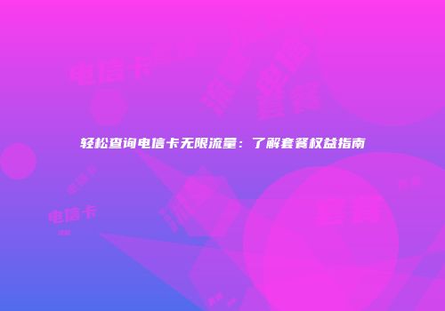 轻松查询电信卡无限流量：了解套餐权益指南