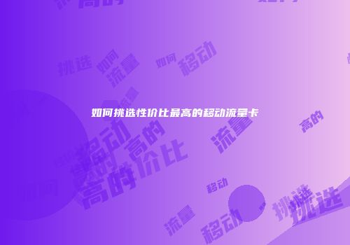 如何挑选性价比最高的移动流量卡