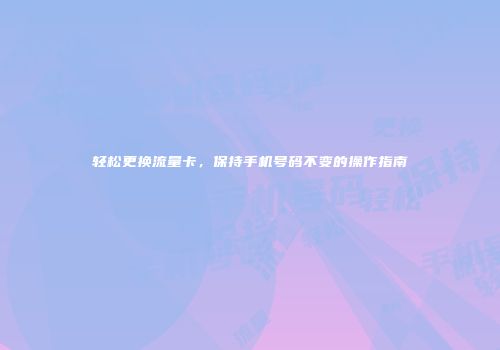 轻松更换流量卡，保持手机号码不变的操作指南