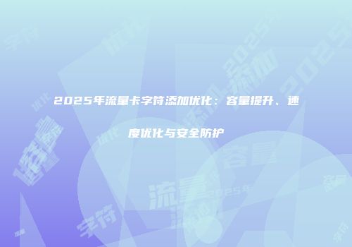 2025年流量卡字符添加优化：容量提升、速度优化与安全防护