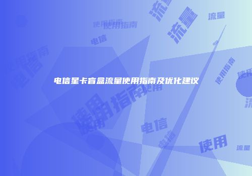 电信星卡盲盒流量使用指南及优化建议