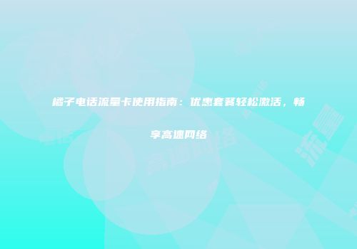 橘子电话流量卡使用指南：优惠套餐轻松激活，畅享高速网络