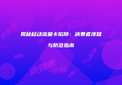 揭秘移动流量卡陷阱：消费者须知与防范指南