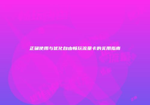 正确使用与优化自由畅玩流量卡的实用指南