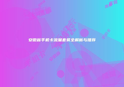 安徽省手机卡流量套餐全解析与推荐