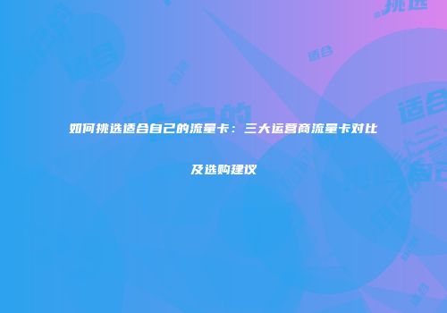 如何挑选适合自己的流量卡：三大运营商流量卡对比及选购建议