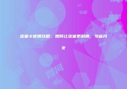 流量卡使用攻略：如何让流量更耐用，节省开支