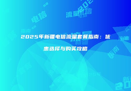 2025年新疆电信流量套餐指南：优惠选择与购买攻略