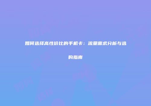 如何选择高性价比的手机卡：流量需求分析与选购指南