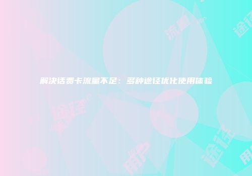 解决话费卡流量不足：多种途径优化使用体验
