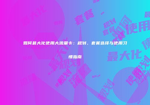 如何最大化使用大流量卡：规划、套餐选择与使用习惯指南