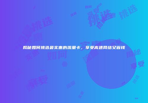 揭秘如何挑选最实惠的流量卡，享受高速网络又省钱