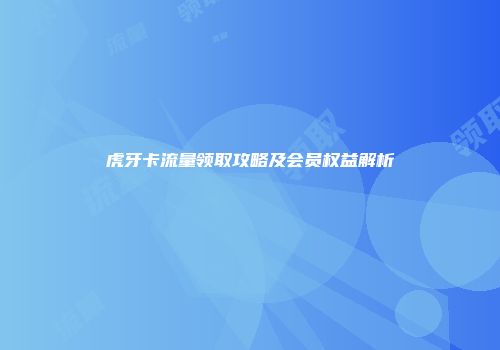 虎牙卡流量领取攻略及会员权益解析
