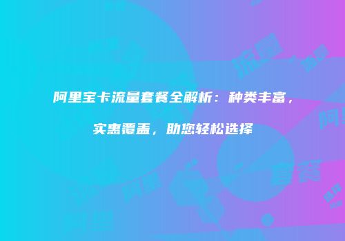 阿里宝卡流量套餐全解析：种类丰富，实惠覆盖，助您轻松选择