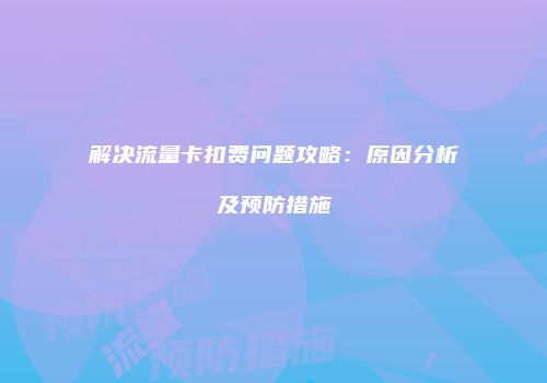 解决流量卡扣费问题攻略：原因分析及预防措施