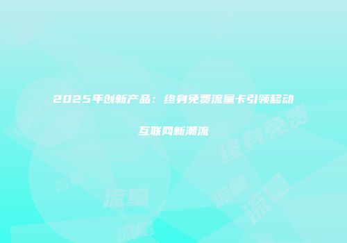 2025年创新产品：终身免费流量卡引领移动互联网新潮流