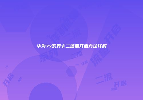 华为7x系列卡二流量开启方法详解