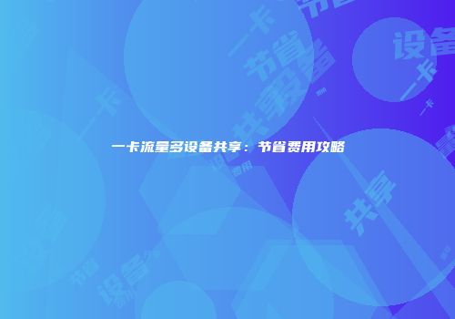 一卡流量多设备共享：节省费用攻略