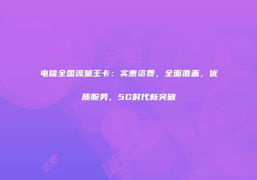电信全国流量王卡：实惠资费，全面覆盖，优质服务，5G时代新突破