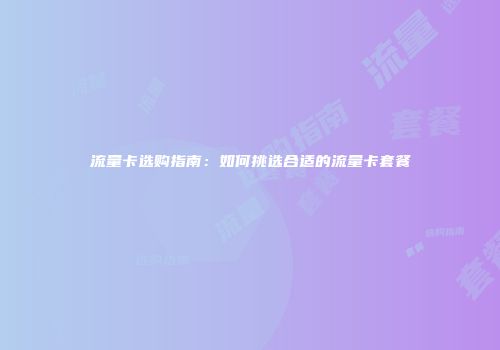 流量卡选购指南：如何挑选合适的流量卡套餐