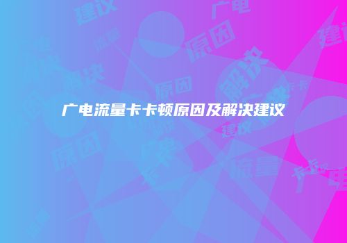 广电流量卡卡顿原因及解决建议