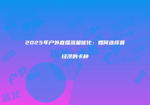 2025年户外直播流量优化：如何选择最经济的卡种