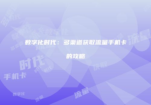 数字化时代：多渠道获取流量手机卡的攻略