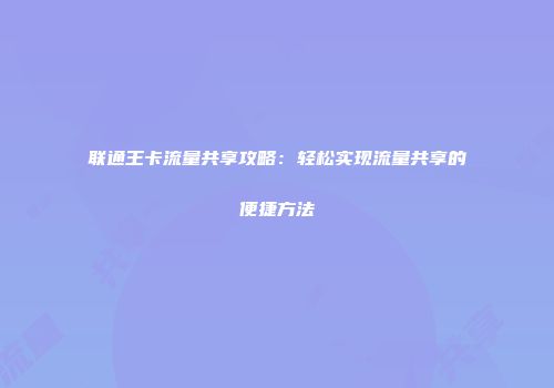 联通王卡流量共享攻略：轻松实现流量共享的便捷方法