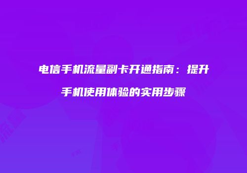 电信手机流量副卡开通指南：提升手机使用体验的实用步骤
