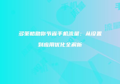 多策略助你节省手机流量：从设置到应用优化全解析