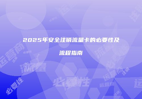 2025年安全注销流量卡的必要性及流程指南