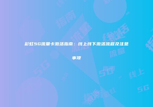 彩虹5G流量卡激活指南：线上线下激活流程及注意事项