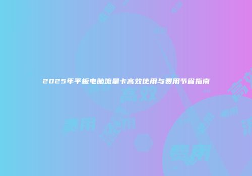 2025年平板电脑流量卡高效使用与费用节省指南