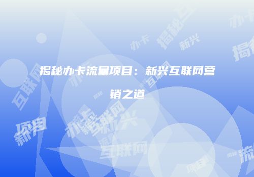 揭秘办卡流量项目：新兴互联网营销之道