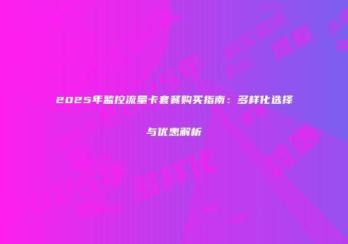 2025年监控流量卡套餐购买指南：多样化选择与优惠解析