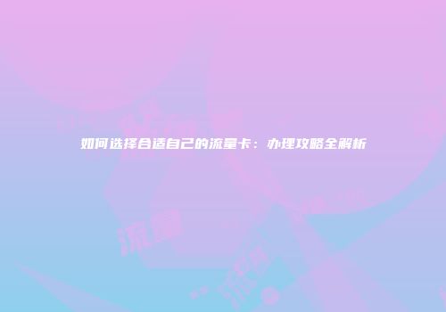 如何选择合适自己的流量卡：办理攻略全解析